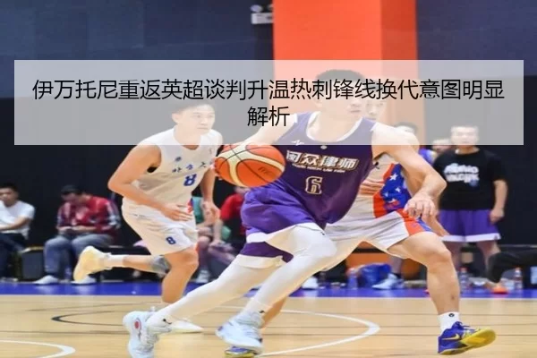 伊万托尼重返英超谈判升温热刺锋线换代意图明显解析